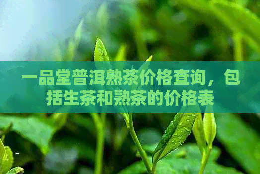 一品堂普洱熟茶价格查询，包括生茶和熟茶的价格表