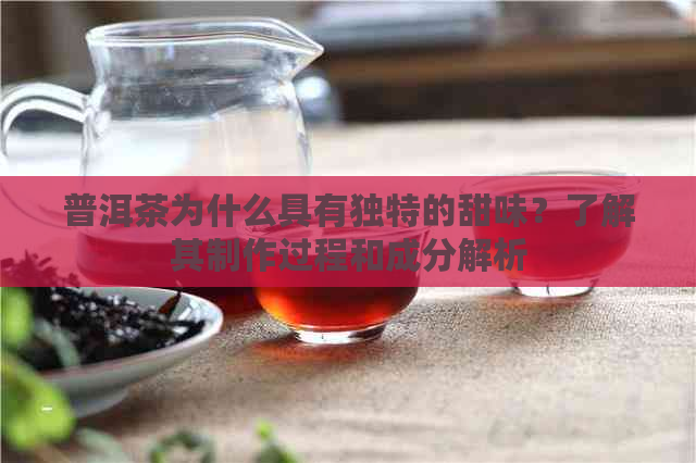 普洱茶为什么具有独特的甜味？了解其制作过程和成分解析