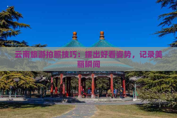 云南旅游拍照技巧：摆出好看姿势，记录美丽瞬间