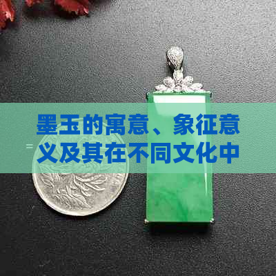 墨玉的寓意、象征意义及其在不同文化中的解读：全面解析墨玉的价值与含义