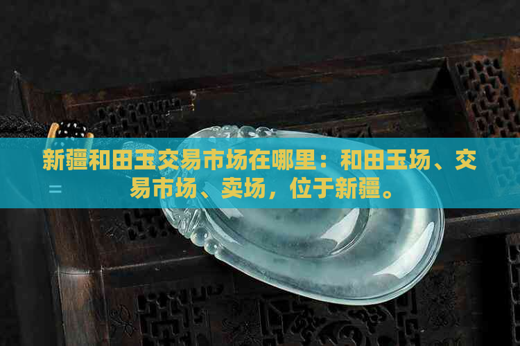 新疆和田玉交易市场在哪里：和田玉场、交易市场、卖场，位于新疆。