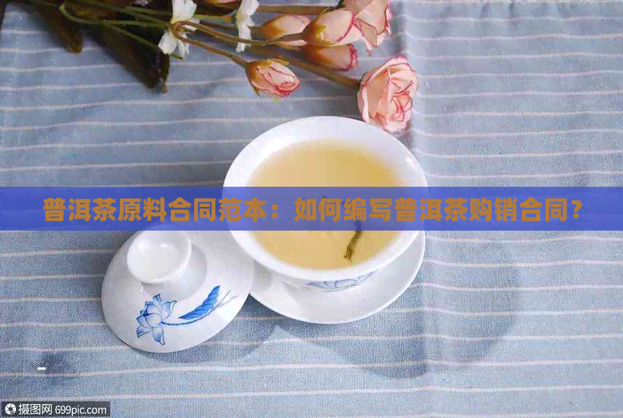 普洱茶原料合同范本：如何编写普洱茶购销合同？