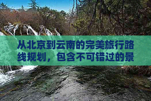 从北京到云南的完美旅行路线规划，包含不可错过的景点和当地美食