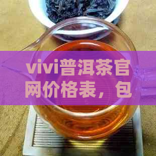 vivi普洱茶官网价格表，包含v93和槚普洱茶，完整且详细，不容错过！