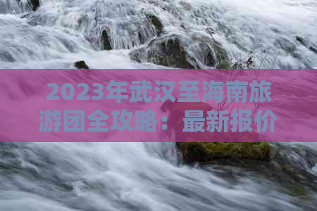 2023年武汉至海南旅游团全攻略：最新报价、行程安排及热门景点推荐