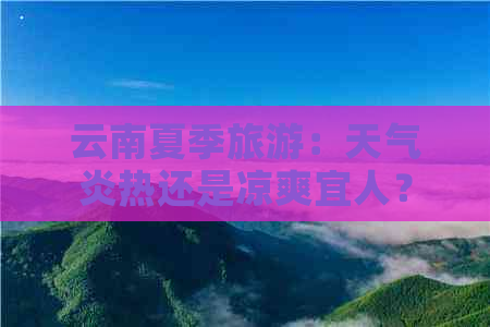 云南夏季旅游：天气炎热还是凉爽宜人？