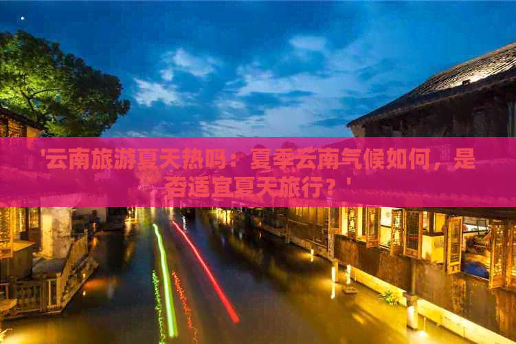 '云南旅游夏天热吗：夏季云南气候如何，是否适宜夏天旅行？'