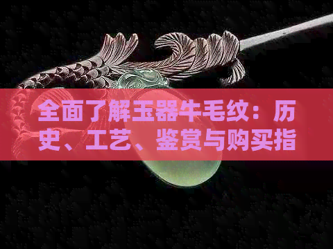 全面了解玉器牛毛纹：历史、工艺、鉴赏与购买指南