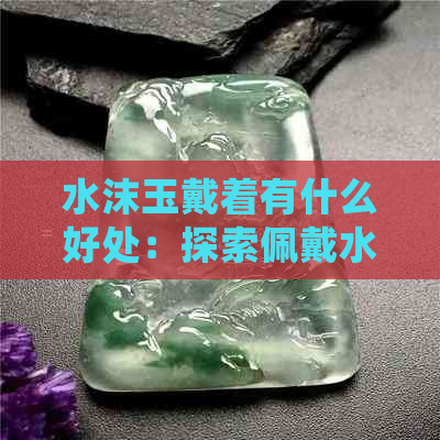 水沫玉戴着有什么好处：探索佩戴水沫玉的作用和功效