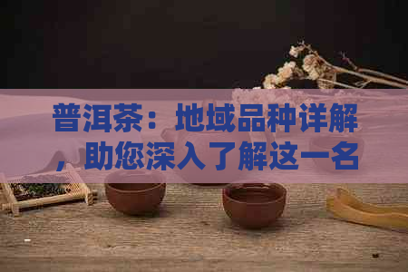 普洱茶：地域品种详解，助您深入了解这一名茶的魅力与特点