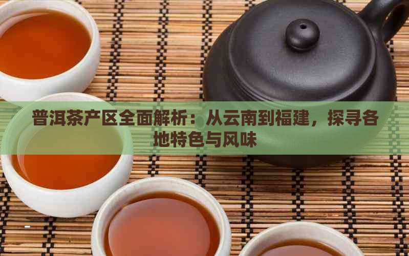 普洱茶产区全面解析：从云南到福建，探寻各地特色与风味