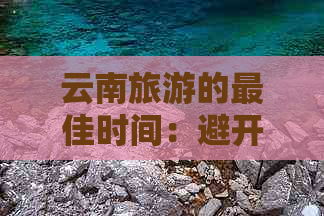 云南旅游的更佳时间：避开旺季，享受低人口密度的旅行体验