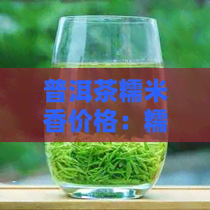 普洱茶糯米香价格：糯米香型普洱茶多少钱一斤？