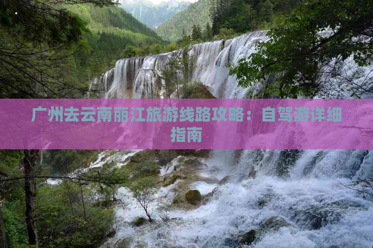 广州去云南丽江旅游线路攻略：自驾游详细指南