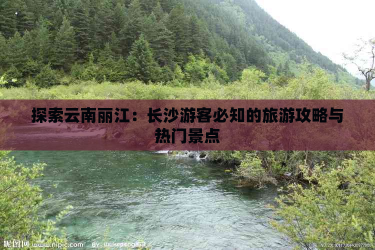 探索云南丽江：长沙游客必知的旅游攻略与热门景点