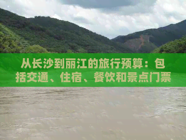 从长沙到丽江的旅行预算：包括交通、住宿、餐饮和景点门票等费用详细解析