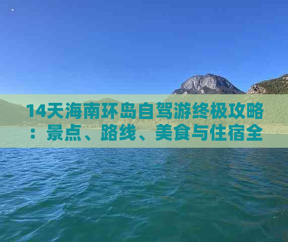 14天海南环岛自驾游终极攻略：景点、路线、美食与住宿全攻略指南