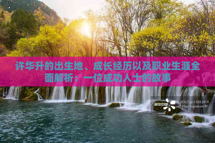 许华升的出生地、成长经历以及职业生涯全面解析：一位成功人士的故事