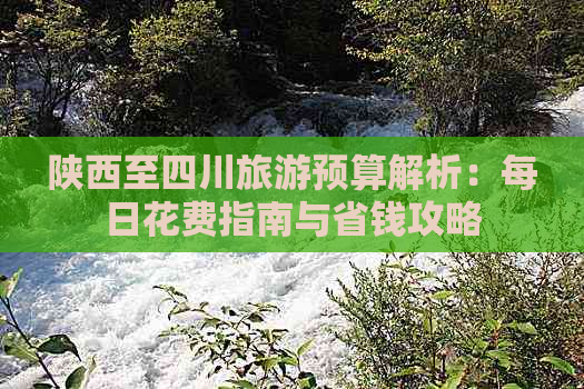 陕西至四川旅游预算解析：每日花费指南与省钱攻略