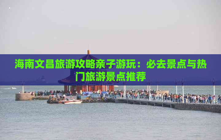 海南文昌旅游攻略亲子游玩：必去景点与热门旅游景点推荐