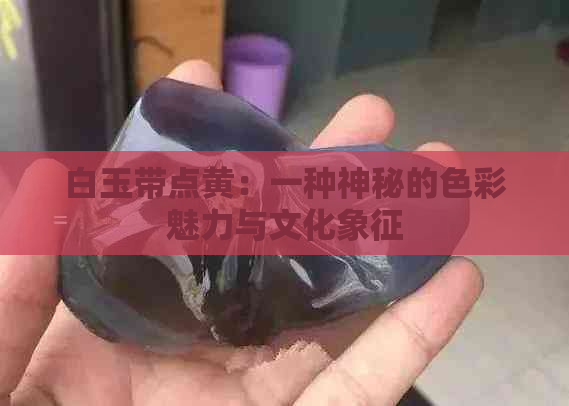 白玉带点黄：一种神秘的色彩魅力与文化象征