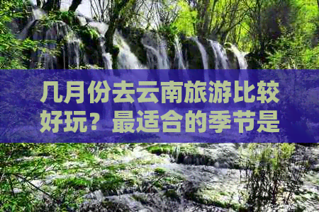 几月份去云南旅游比较好玩？最适合的季节是何时？