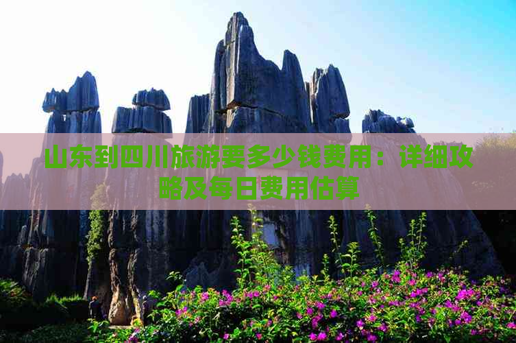 山东到四川旅游要多少钱费用：详细攻略及每日费用估算