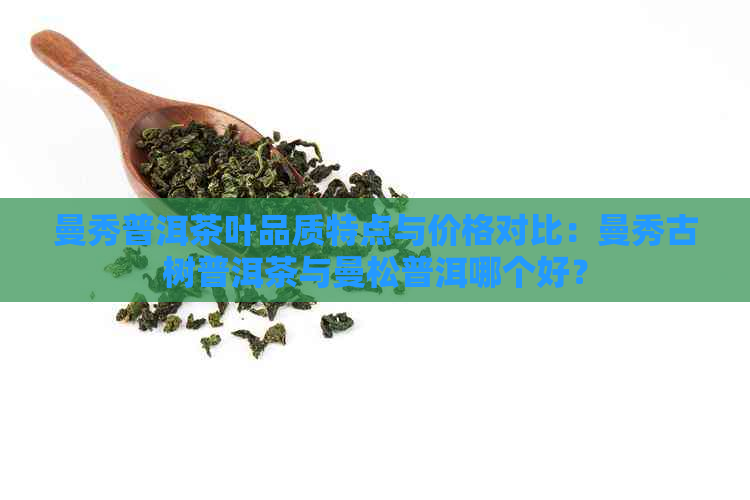 曼秀普洱茶叶品质特点与价格对比：曼秀古树普洱茶与曼松普洱哪个好？