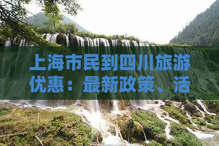 上海市民到四川旅游优惠：最新政策、活动汇总及门票折扣详情