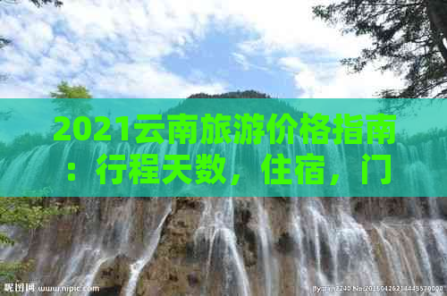 2021云南旅游价格指南：行程天数，住宿，门票及交通费用全解析