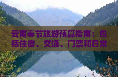 云南春节旅游预算指南：包括住宿、交通、门票和日常开销等费用