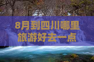 8月到四川哪里旅游好去一点儿：四川旅游推荐景点精选