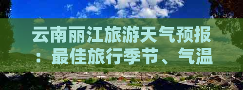 云南丽江旅游天气预报：更佳旅行季节、气温及穿衣建议全面解析