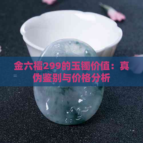 金六福299的玉镯价值：真伪鉴别与价格分析