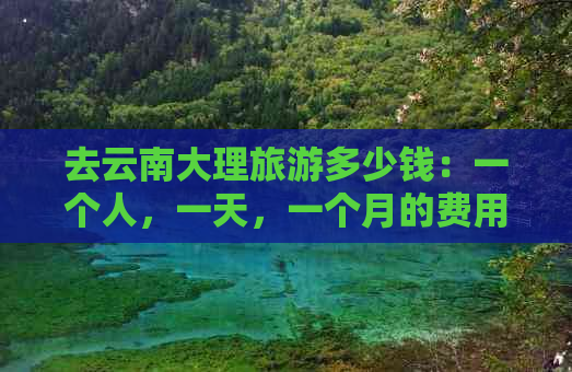 去云南大理旅游多少钱：一个人，一天，一个月的费用是多少？