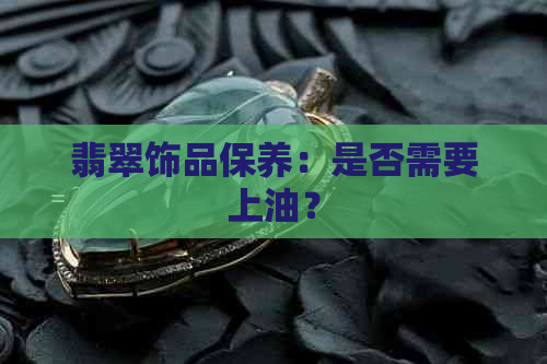 翡翠饰品保养：是否需要上油？