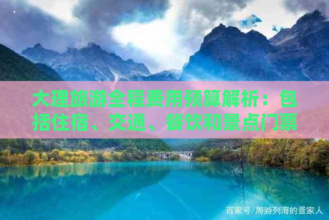 大理旅游全程费用预算解析：包括住宿、交通、餐饮和景点门票等详细花费