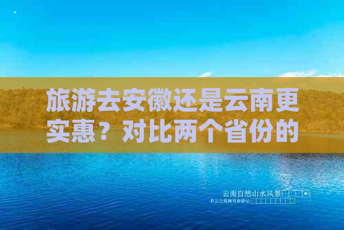 旅游去安徽还是云南更实惠？对比两个省份的旅行成本