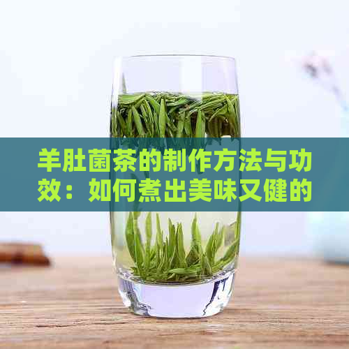 羊肚菌茶的制作方法与功效：如何煮出美味又健的茶饮？