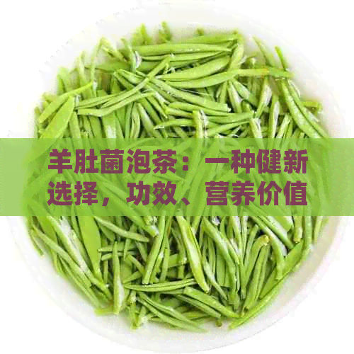 羊肚菌泡茶：一种健新选择，功效、营养价值与独特风味的完美结合