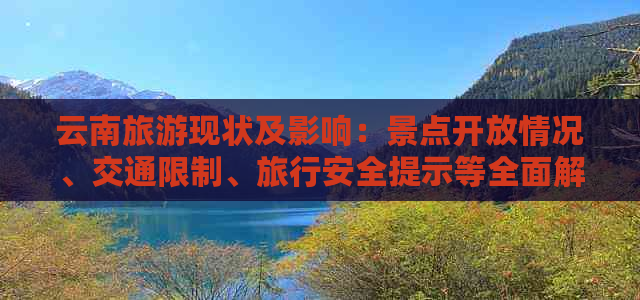 云南旅游现状及影响：景点开放情况、交通限制、旅行安全提示等全面解析