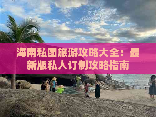 海南私团旅游攻略大全：最新版私人订制攻略指南