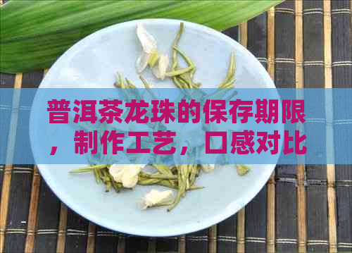 普洱茶龙珠的保存期限，制作工艺，口感对比及冲泡技巧：生茶还是熟茶？