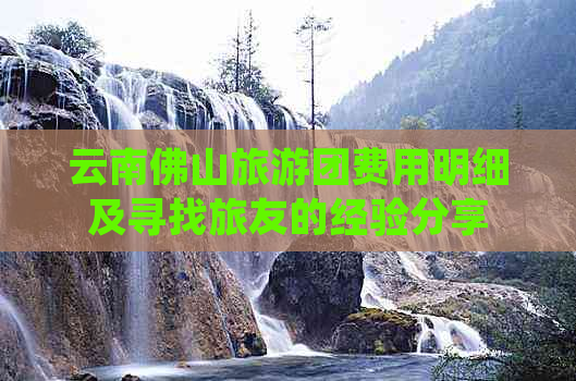 云南佛山旅游团费用明细及寻找旅友的经验分享