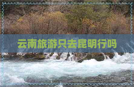 云南旅游只去昆明行吗