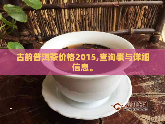 古韵普洱茶价格2015,查询表与详细信息。