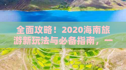 全面攻略！2020海南旅游新玩法与必备指南，一网打尽海南精华景点与特色体验