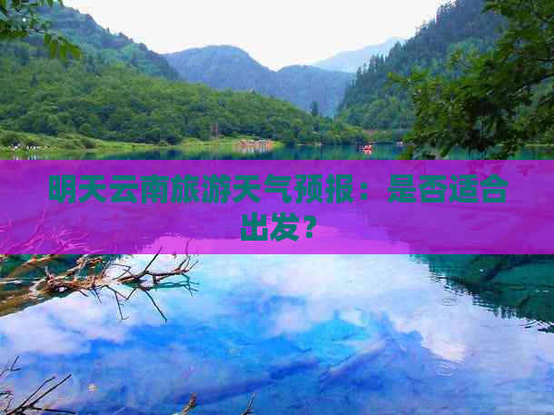 明天云南旅游天气预报：是否适合出发？