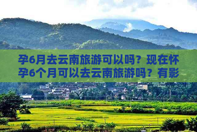 孕6月去云南旅游可以吗？现在怀孕6个月可以去云南旅游吗？有影响吗？