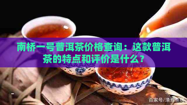 南桥一号普洱茶价格查询：这款普洱茶的特点和评价是什么？